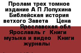 Пролам трех-томное издание А.П.Лопухина “Библейская история ветхого Завета“ › Цена ­ 6 000 - Ярославская обл., Ярославль г. Книги, музыка и видео » Книги, журналы   